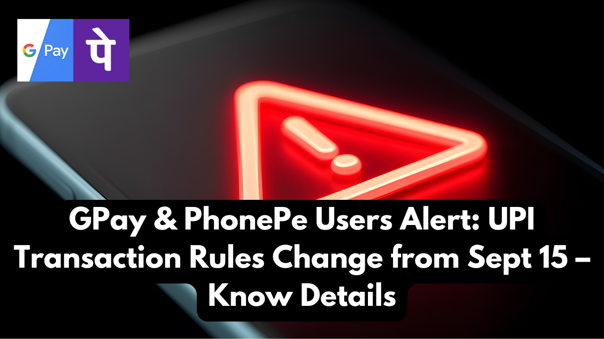GPay & PhonePe Users Alert: UPI Transaction Rules Change from Sept 15 – Know Details