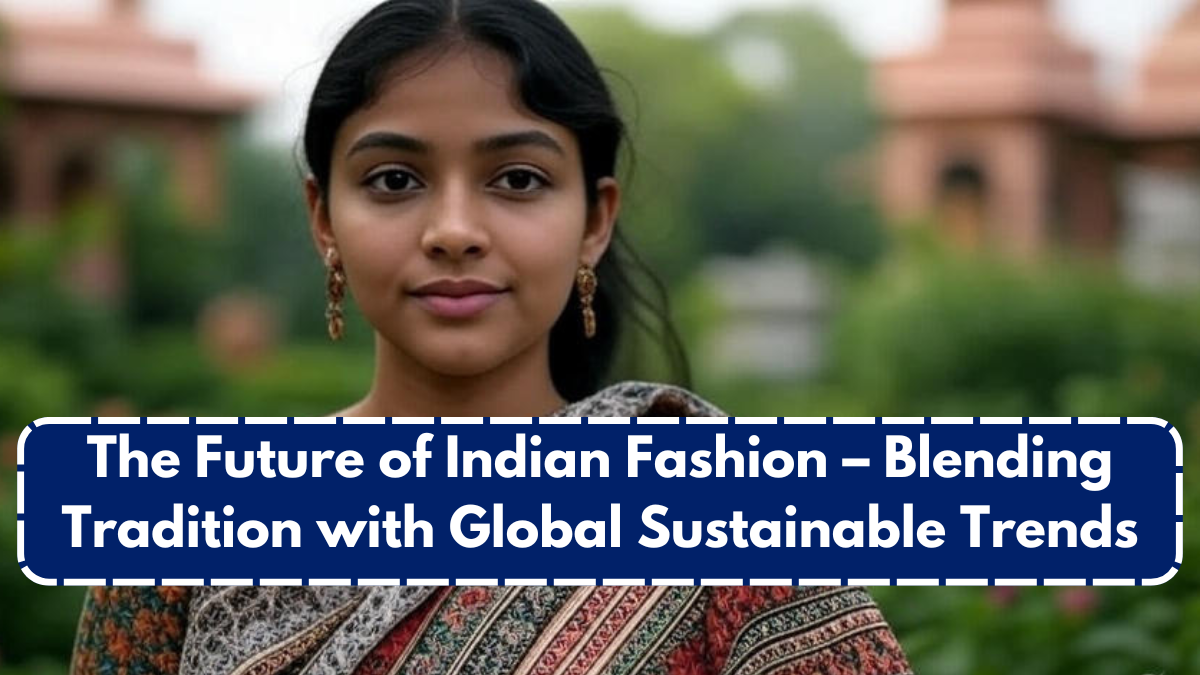 The Future of Indian Fashion – Blending Tradition with Global Sustainable Trends