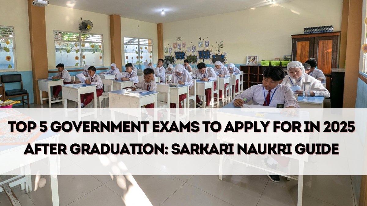 Top 5 Government Exams to Apply for in 2025 After Graduation – Sarkari Naukri Guide